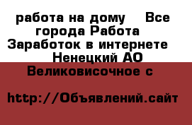 работа на дому  - Все города Работа » Заработок в интернете   . Ненецкий АО,Великовисочное с.